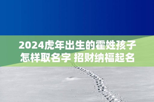 2025蛇年出生的霍姓孩子怎样取名字 招财纳福起名