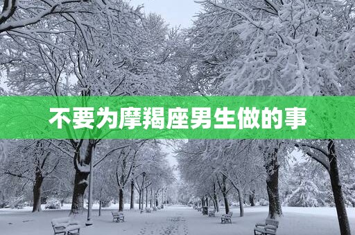 不要为摩羯座男生做的事