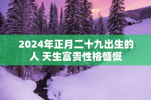 2025年正月二十九出生的人 天生富贵性格慷慨