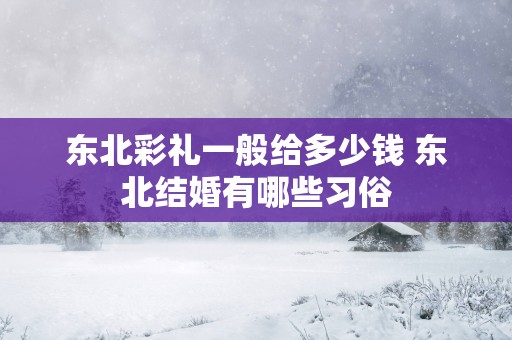 东北彩礼一般给多少钱 东北结婚有哪些习俗