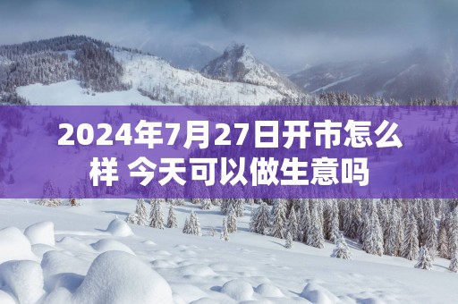 2024年7月27日开市怎么样 今天可以做生意吗