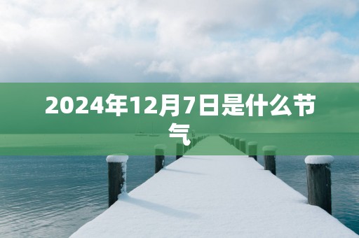 2024年12月7日是什么节气