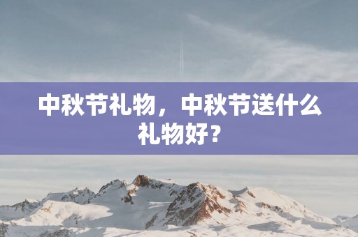 中秋节礼物，中秋节送什么礼物好？