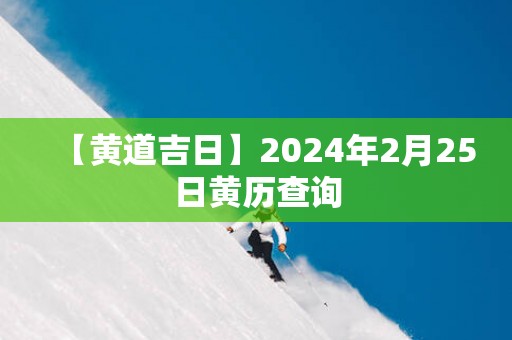 【黄道吉日】2024年2月25日黄历查询