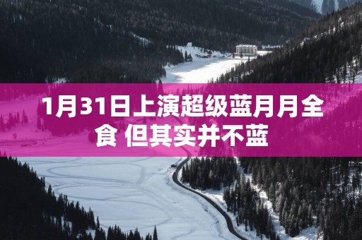 1月31日上演超级蓝月月全食 但其实并不蓝