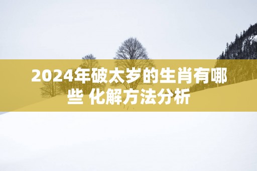 2025年破太岁的生肖有哪些 化解方法分析