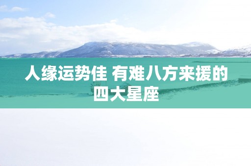 人缘运势佳 有难八方来援的四大星座