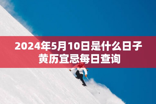 2025年5月10日是什么日子 黄历宜忌每日查询