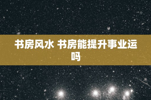 书房风水 书房能提升事业运吗