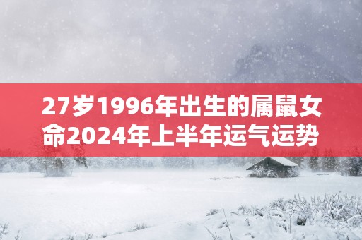 27岁1996年出生的属鼠女命2025年上半年运气运势