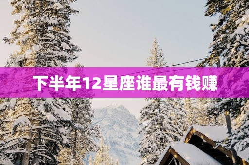 下半年12星座谁最有钱赚
