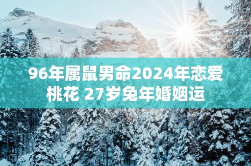 96年属鼠男命2025年恋爱桃花 27岁蛇年婚姻运 96年属鼠男命2025年恋爱桃花 27岁蛇年婚姻运