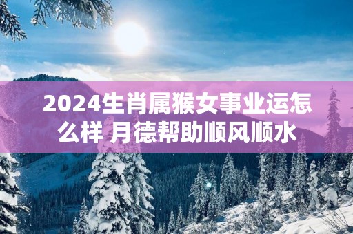 2025生肖属猴女事业运怎么样 月德帮助顺风顺水