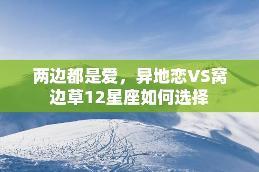两边都是爱，异地恋VS窝边草12星座如何选择