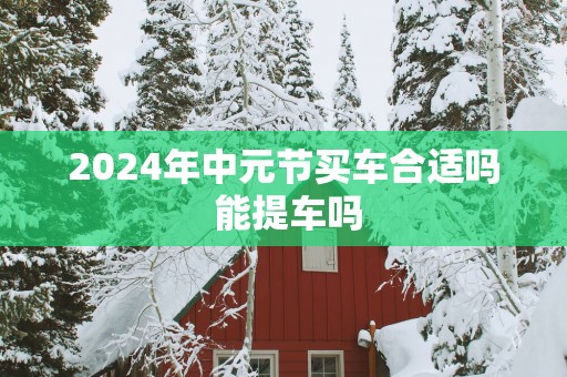 2025年中元节买车合适吗 能提车吗