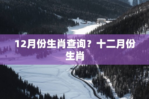 12月份生肖查询？十二月份生肖