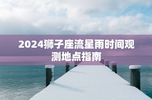 2025狮子座流星雨时间观测地点指南