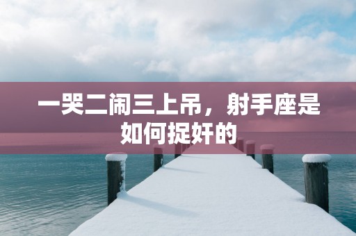 一哭二闹三上吊，射手座是如何捉奸的