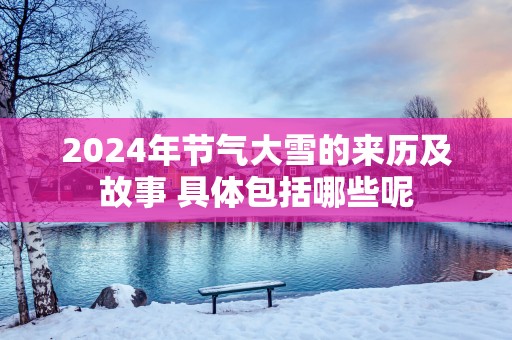 2025年节气大雪的来历及故事 具体包括哪些呢