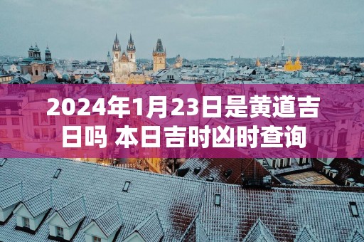 2025年1月23日是黄道吉日吗 本日吉时凶时查询