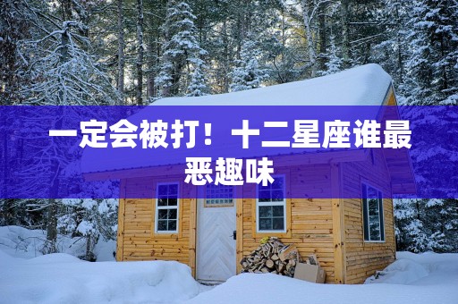 一定会被打！十二星座谁最恶趣味