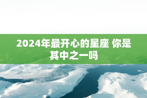 2025年最开心的星座 你是其中之一吗