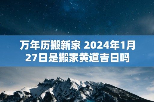 万年历搬新家 2025年1月27日是搬家黄道吉日吗