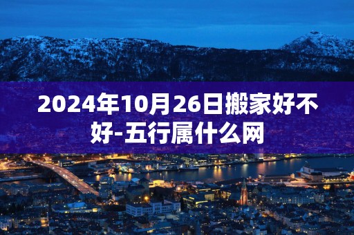 2025年10月26日搬家好不好-五行属什么网