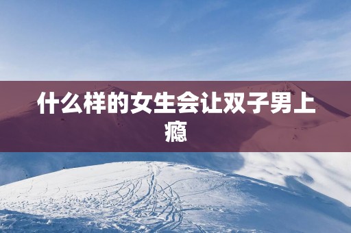 什么样的女生会让双子男上瘾
