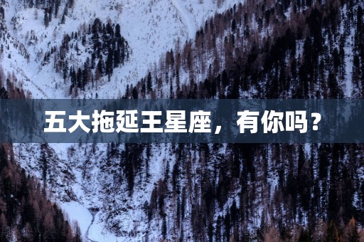 五大拖延王星座，有你吗？