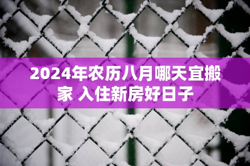2025年农历八月哪天宜搬家 入住新房好日子