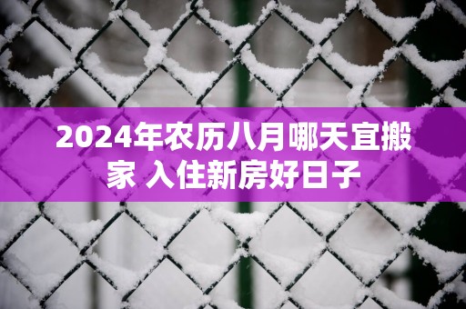 2024年农历八月哪天宜搬家 入住新房好日子