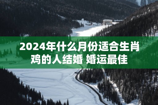 2024年什么月份适合生肖鸡的人结婚 婚运最佳