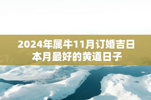 2024年属牛11月订婚吉日 本月最好的黄道日子