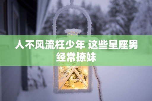人不风流枉少年 这些星座男经常撩妹