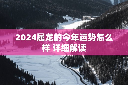 2025属龙的今年运势怎么样 详细解读