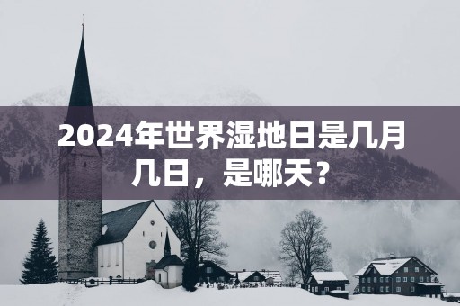 2025年世界湿地日是几月几日，是哪天？