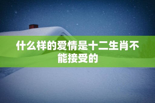 什么样的爱情是十二生肖不能接受的