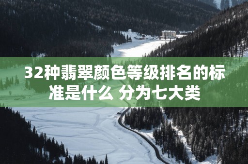 32种翡翠颜色等级排名的标准是什么 分为七大类