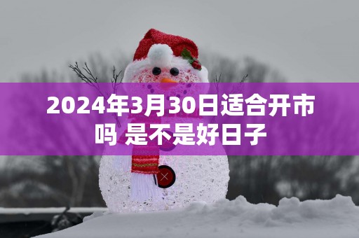 2025年3月30日适合开市吗 是不是好日子
