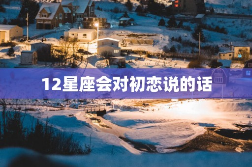 12星座会对初恋说的话