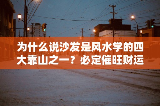 为什么说沙发是风水学的四大靠山之一？必定催旺财运