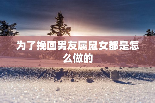 为了挽回男友属鼠女都是怎么做的