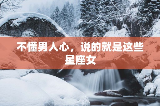 不懂男人心，说的就是这些星座女