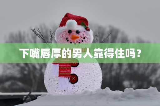 下嘴唇厚的男人靠得住吗？