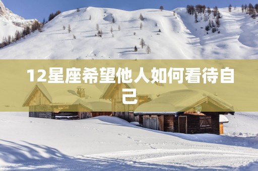 12星座希望他人如何看待自己