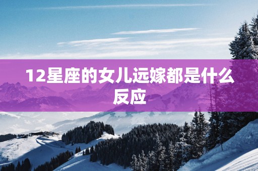 12星座的女儿远嫁都是什么反应