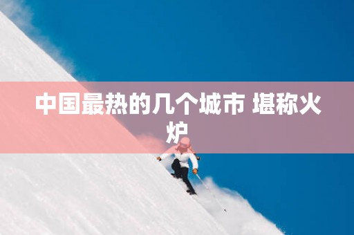 中国最热的几个城市 堪称火炉