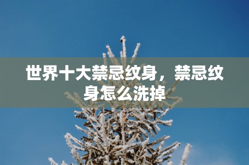 世界十大禁忌纹身，禁忌纹身怎么洗掉
