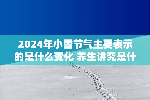 2025年小雪节气主要表示的是什么变化 养生讲究是什么